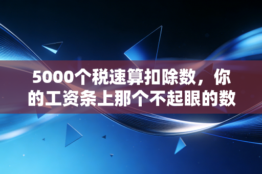 5000个税速算扣除数，你的工资条上那个不起眼的数字，到底在为你守护什么？