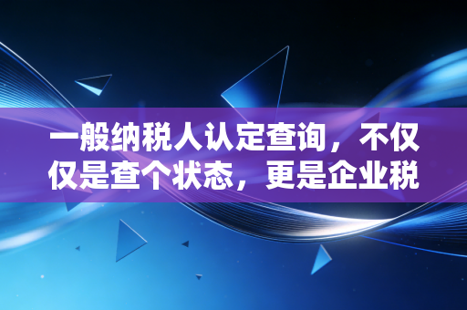 一般纳税人认定查询,不仅仅是查个状态,更是企业税务筹划的体检报告