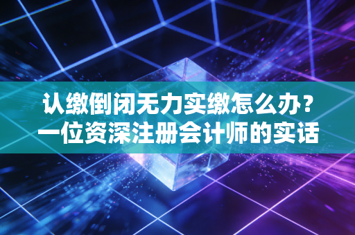 认缴倒闭无力实缴怎么办？一位资深注册会计师的实话实说与破局指南