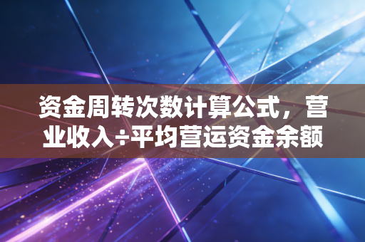 资金周转次数计算公式,营业收入÷平均营运资金余额——揭秘企业生死存亡的速度密码