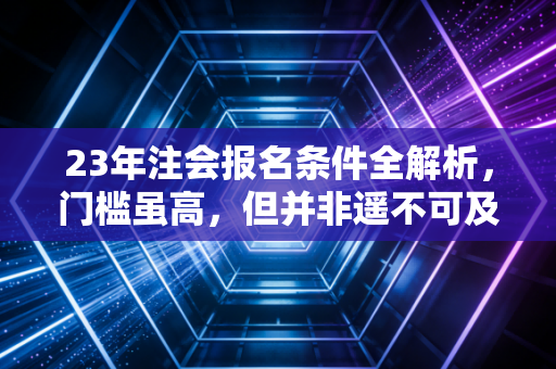 23年注会报名条件全解析,门槛虽高,但并非遥不可及,聊聊我眼中的考证之路