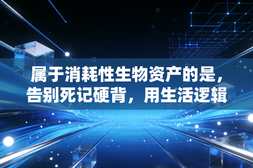 属于消耗性生物资产的是,告别死记硬背,用生活逻辑搞定CPA会计难点
