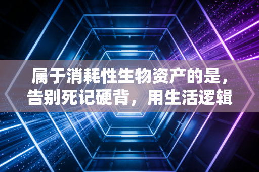 属于消耗性生物资产的是,告别死记硬背,用生活逻辑搞定CPA会计难点