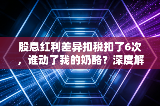 股息红利差异扣税扣了6次,谁动了我的奶酪?深度解析差异化扣税的连环计