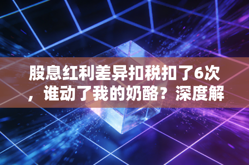 股息红利差异扣税扣了6次,谁动了我的奶酪?深度解析差异化扣税的连环计