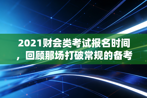 详细阅读:2021财会类考试报名时间,回顾那场打破常规的备考战役与我们的职业焦虑 2021财会类考试报名时间,回顾那场打破常规的备考战役与我们的职业焦虑
