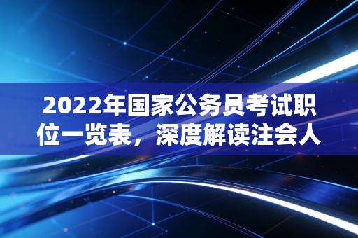 2022年国家公务员考试职位一览表，深度解读注会人的上岸机遇与职业抉择
