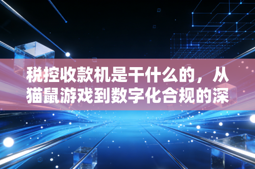 税控收款机是干什么的,从猫鼠游戏到数字化合规的深度解析