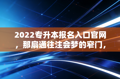 详细阅读:2022专升本报名入口官网,那扇通往注会梦的窄门,你挤进去了吗? 2022专升本报名入口官网,那扇通往注会梦的窄门,你挤进去了吗?