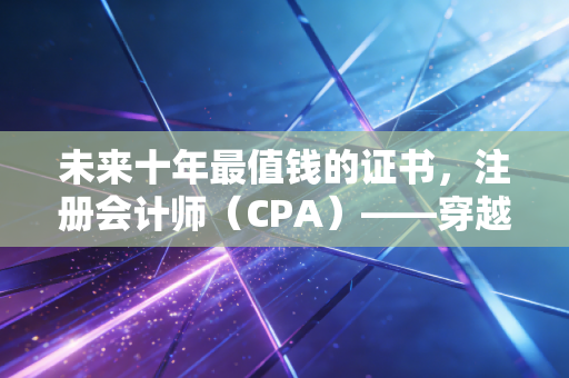 未来十年最值钱的证书,注册会计师(CPA)——穿越经济周期的硬通货