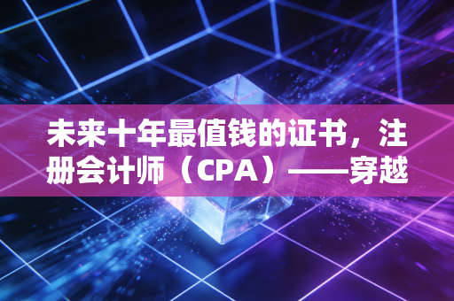 未来十年最值钱的证书,注册会计师(CPA)——穿越经济周期的硬通货