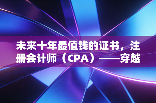 详细阅读:未来十年最值钱的证书,注册会计师(CPA)——穿越经济周期的硬通货 未来十年最值钱的证书,注册会计师(CPA)——穿越经济周期的硬通货