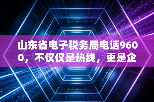 山东省电子税务局电话9600,不仅仅是热线,更是企业财务的救命稻草与避坑指南