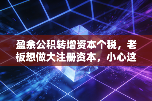 盈余公积转增资本个税，老板想做大注册资本，小心这笔钱没进账却先交了税！