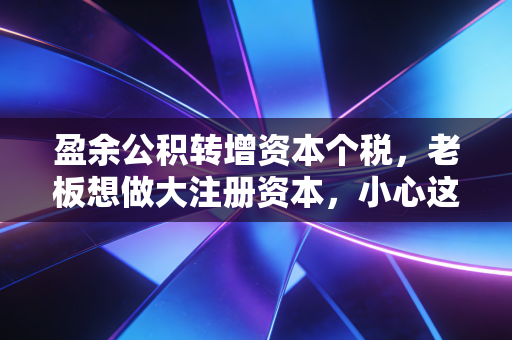 盈余公积转增资本个税，老板想做大注册资本，小心这笔钱没进账却先交了税！