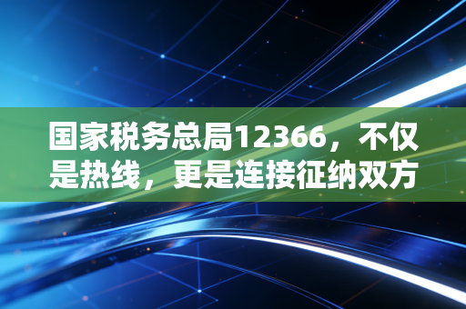 国家税务总局12366，不仅是热线，更是连接征纳双方的连心桥——一位注会眼中的税务服务变迁