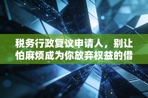 税务行政复议申请人,别让怕麻烦成为你放弃权益的借口