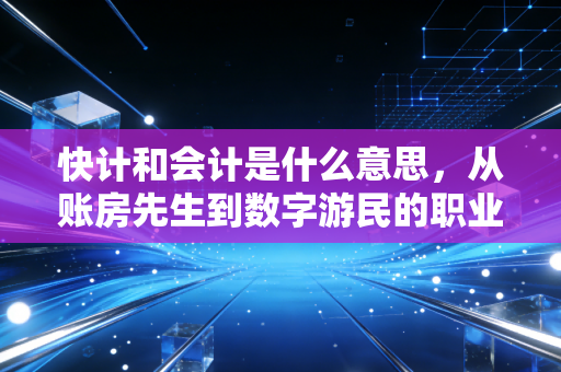 快计和会计是什么意思,从账房先生到数字游民的职业演变
