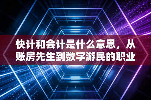 快计和会计是什么意思，从账房先生到数字游民的职业演变