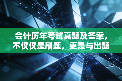 会计历年考试真题及答案，不仅仅是刷题，更是与出题人的一场深度博弈