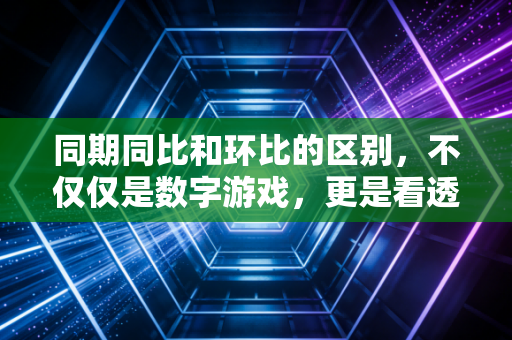 同期同比和环比的区别，不仅仅是数字游戏，更是看透企业经营的透视镜