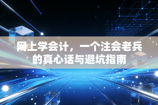 网上学会计,一个注会老兵的真心话与避坑指南