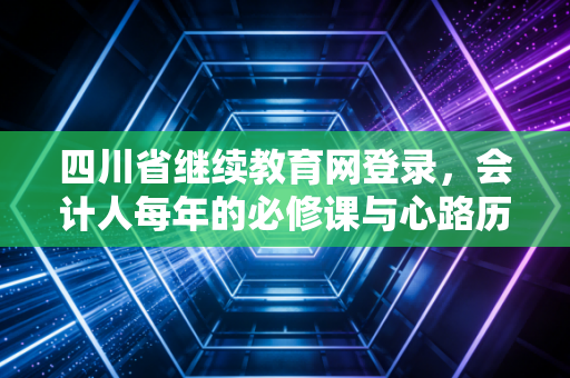 四川省继续教育网登录，会计人每年的必修课与心路历程