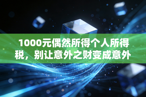 1000元偶然所得个人所得税，别让意外之财变成意外之债——聊聊税法里那些容易被忽视的细节
