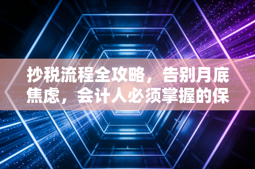 抄税流程全攻略,告别月底焦虑,会计人必须掌握的保命技能