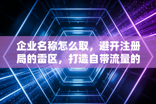 企业名称怎么取，避开注册局的雷区，打造自带流量的金字招牌