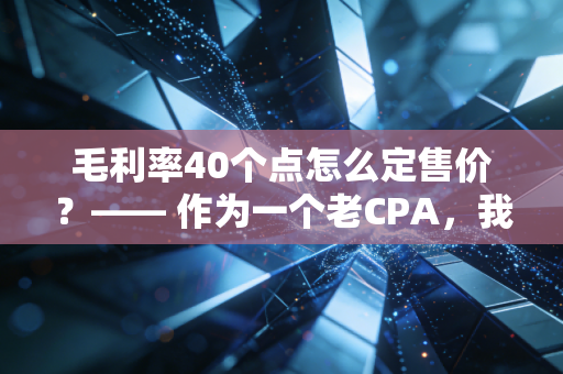毛利率40个点怎么定售价？—— 作为一个老CPA，我想跟你聊聊定价背后的那些坑与道