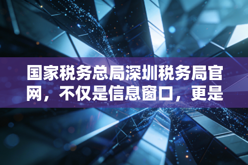 国家税务总局深圳税务局官网，不仅是信息窗口，更是深圳税务人的数字生存指南