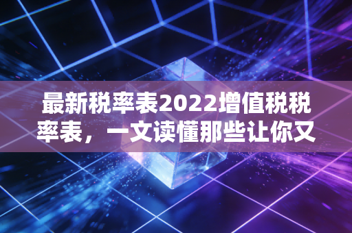 最新税率表2022增值税税率表,一文读懂那些让你又爱又恨的税收密码