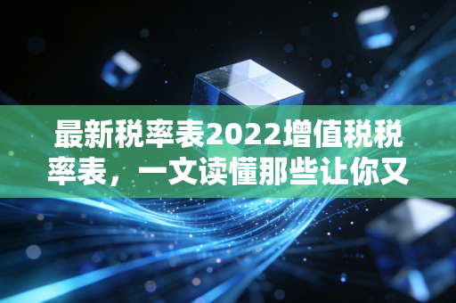 最新税率表2022增值税税率表,一文读懂那些让你又爱又恨的税收密码
