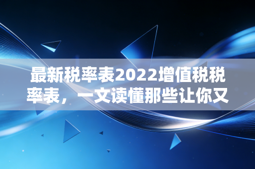 最新税率表2022增值税税率表，一文读懂那些让你又爱又恨的税收密码