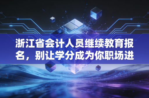 浙江省会计人员继续教育报名,别让学分成为你职场进阶的绊脚石