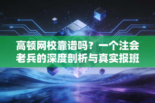 高顿网校靠谱吗？一个注会老兵的深度剖析与真实报班体验
