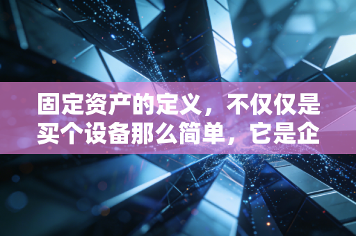 固定资产的定义，不仅仅是买个设备那么简单，它是企业生存的压舱石