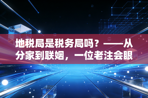 地税局是税务局吗?——从分家到联姻,一位老注会眼中的税务变迁史