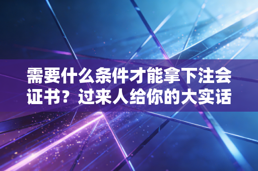 需要什么条件才能拿下注会证书?过来人给你的大实话,远不止努力那么简单