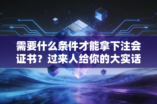 需要什么条件才能拿下注会证书?过来人给你的大实话,远不止努力那么简单