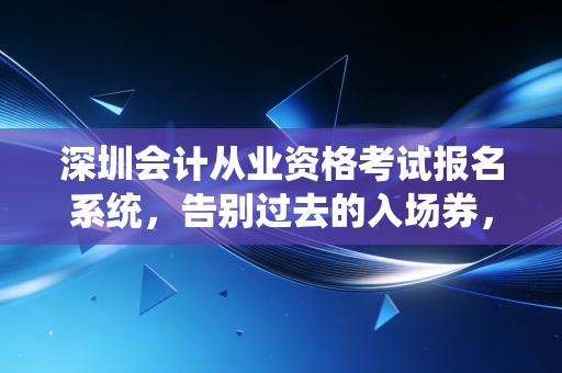 深圳会计从业资格考试报名系统，告别过去的入场券，拥抱深圳会计人的硬核时代