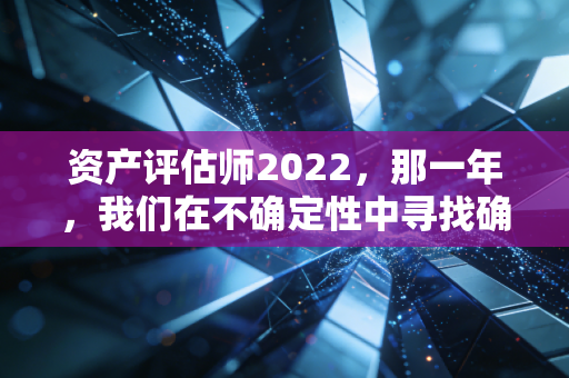资产评估师2022，那一年，我们在不确定性中寻找确定的身价
