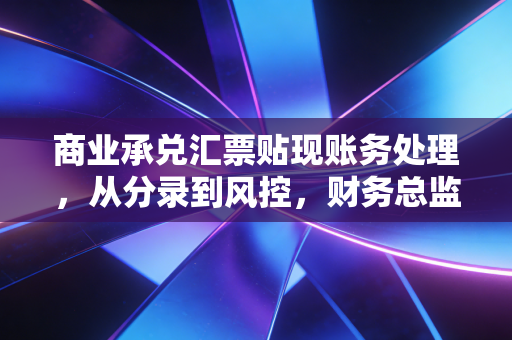 商业承兑汇票贴现账务处理,从分录到风控,财务总监的实战经验谈
