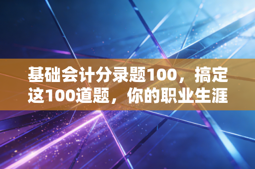 基础会计分录题100,搞定这100道题,你的职业生涯才算真正开始