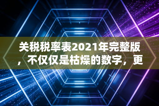 关税税率表2021年完整版，不仅仅是枯燥的数字，更是企业跨境贸易的生死簿与省钱经