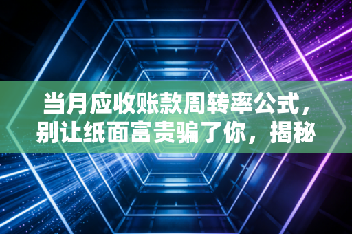 当月应收账款周转率公式,别让纸面富贵骗了你,揭秘企业回血的真实速度