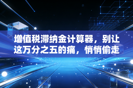 增值税滞纳金计算器,别让这万分之五的痛,悄悄偷走你的公司利润