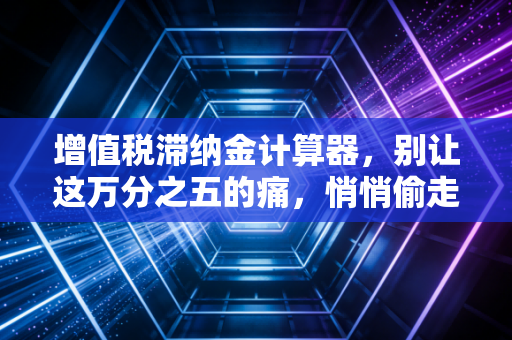 增值税滞纳金计算器，别让这万分之五的痛，悄悄偷走你的公司利润