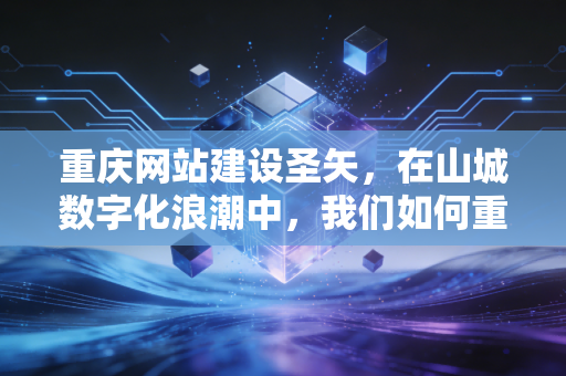 重庆网站建设圣矢,在山城数字化浪潮中,我们如何重塑商业价值